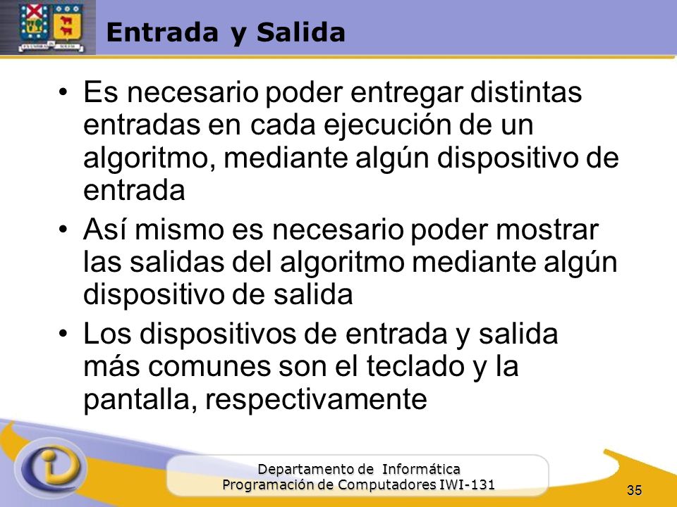Entrada y Salida Es necesario poder entregar distintas entradas en cada ejecución de un algoritmo, mediante algún dispositivo de entrada.