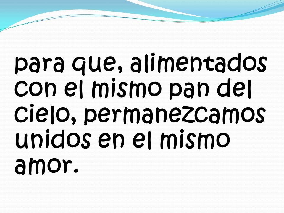 para que, alimentados con el mismo pan del cielo, permanezcamos unidos en el mismo amor.