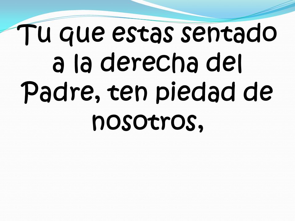 Tu que estas sentado a la derecha del Padre, ten piedad de nosotros,