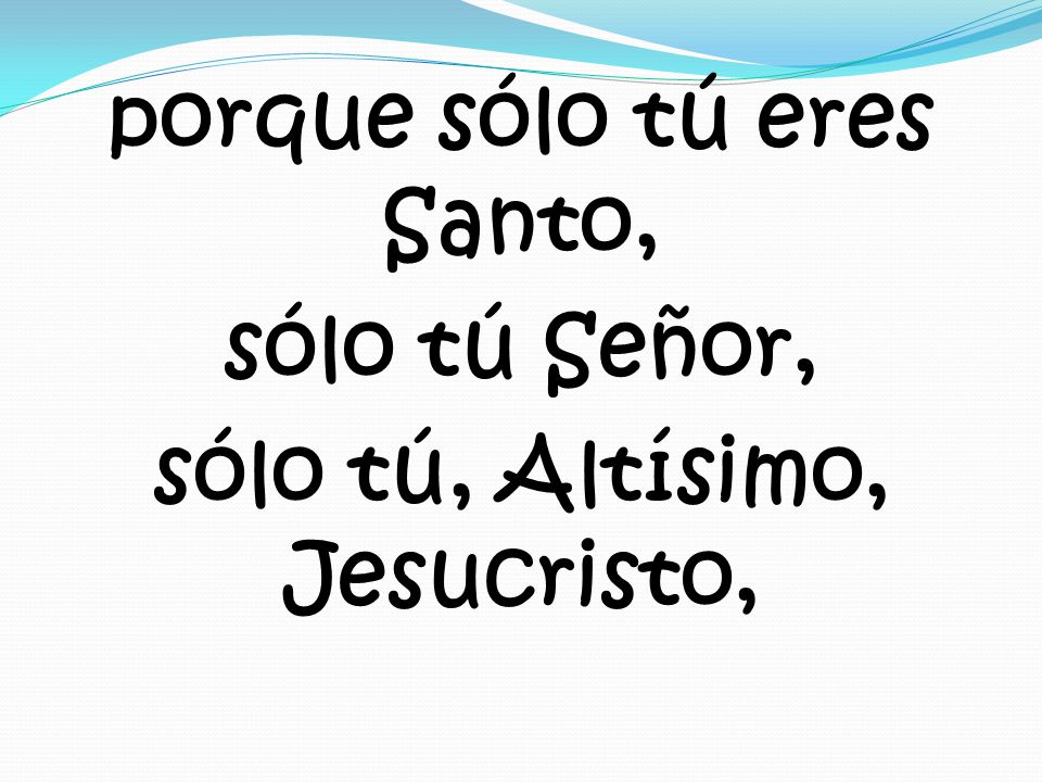 porque sólo tú eres Santo, sólo tú Señor, sólo tú, Altísimo, Jesucristo,
