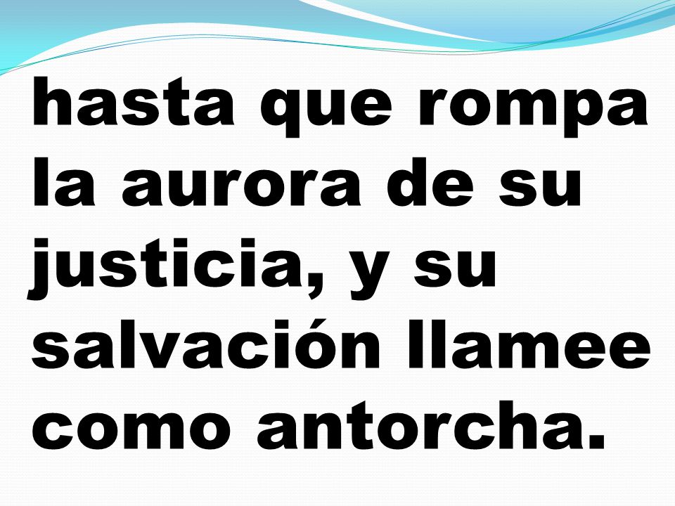 hasta que rompa la aurora de su justicia, y su salvación llamee como antorcha.