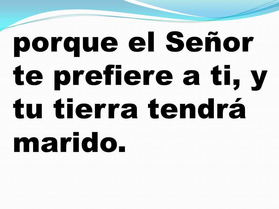 porque el Señor te prefiere a ti, y tu tierra tendrá marido.