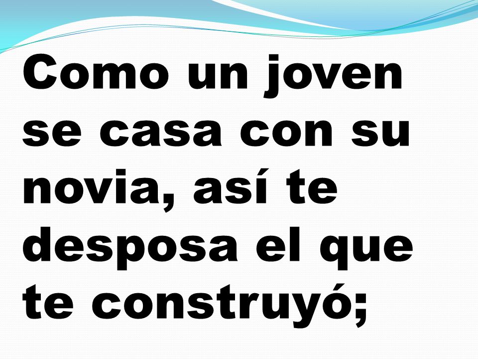 Como un joven se casa con su novia, así te desposa el que te construyó;