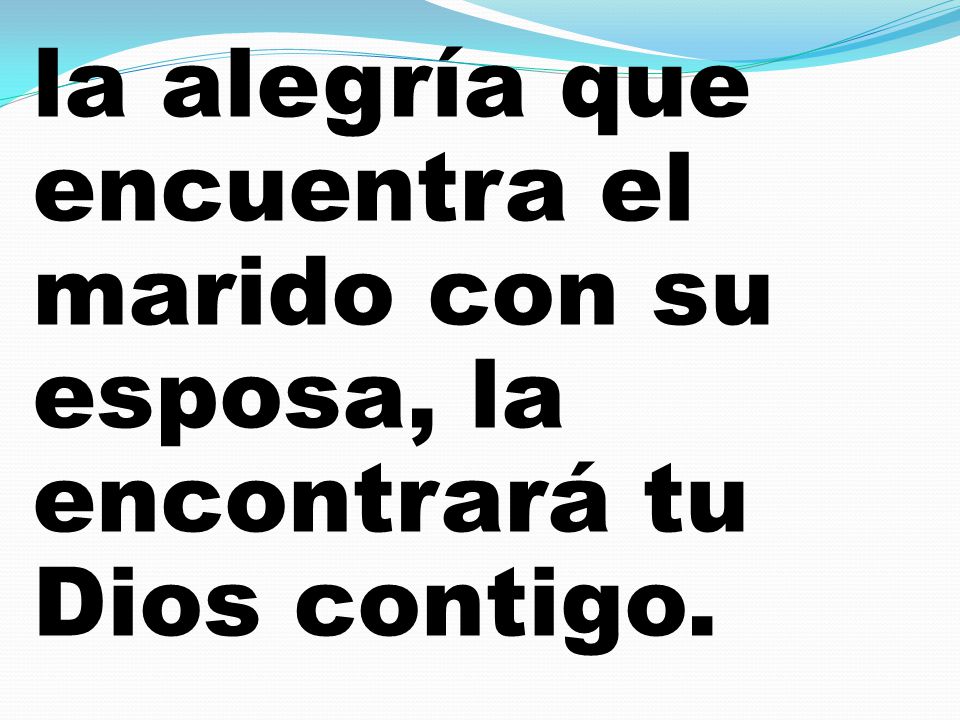 la alegría que encuentra el marido con su esposa, la encontrará tu Dios contigo.