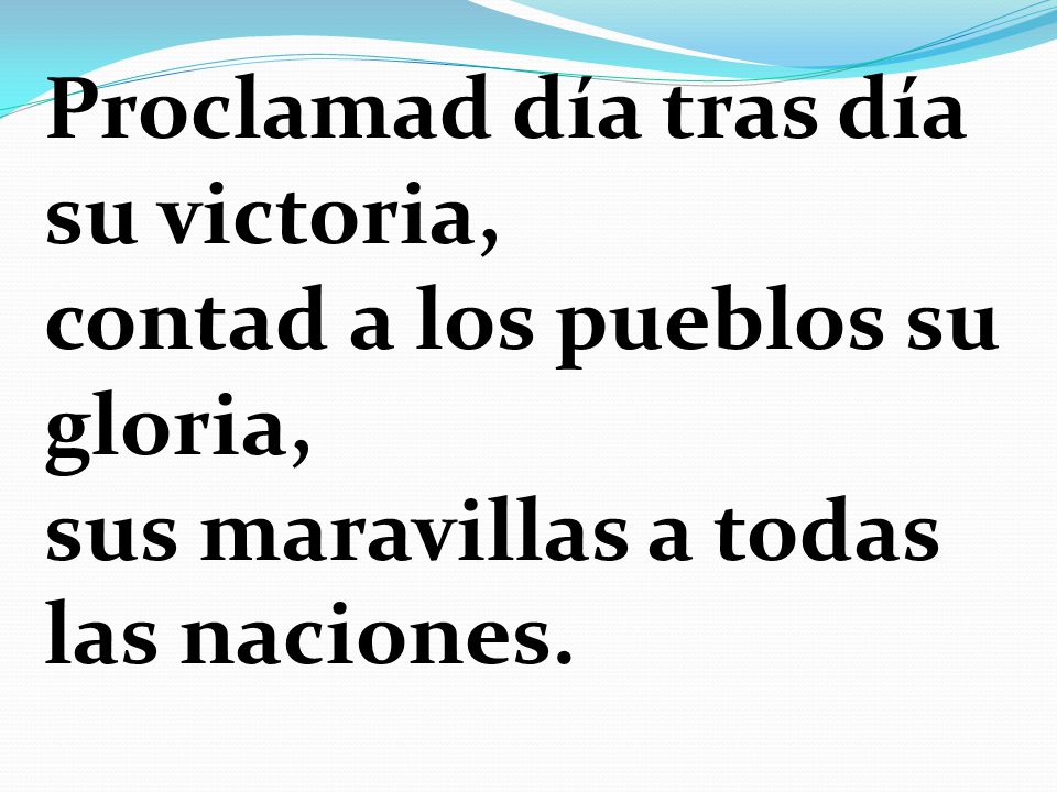 Proclamad día tras día su victoria, contad a los pueblos su gloria, sus maravillas a todas las naciones.