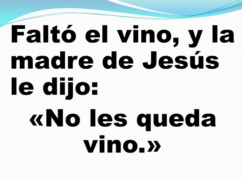 Faltó el vino, y la madre de Jesús le dijo: «No les queda vino.»