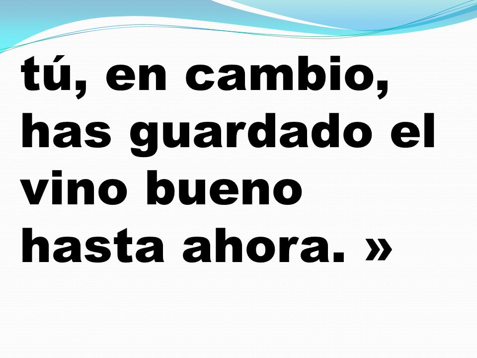 tú, en cambio, has guardado el vino bueno hasta ahora. »