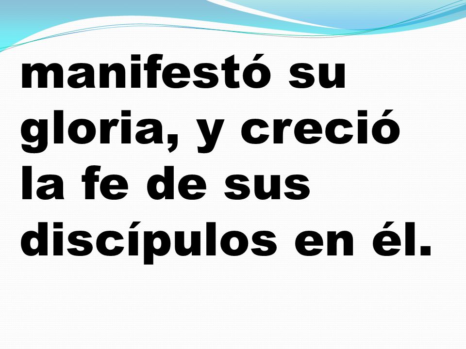 manifestó su gloria, y creció la fe de sus discípulos en él.