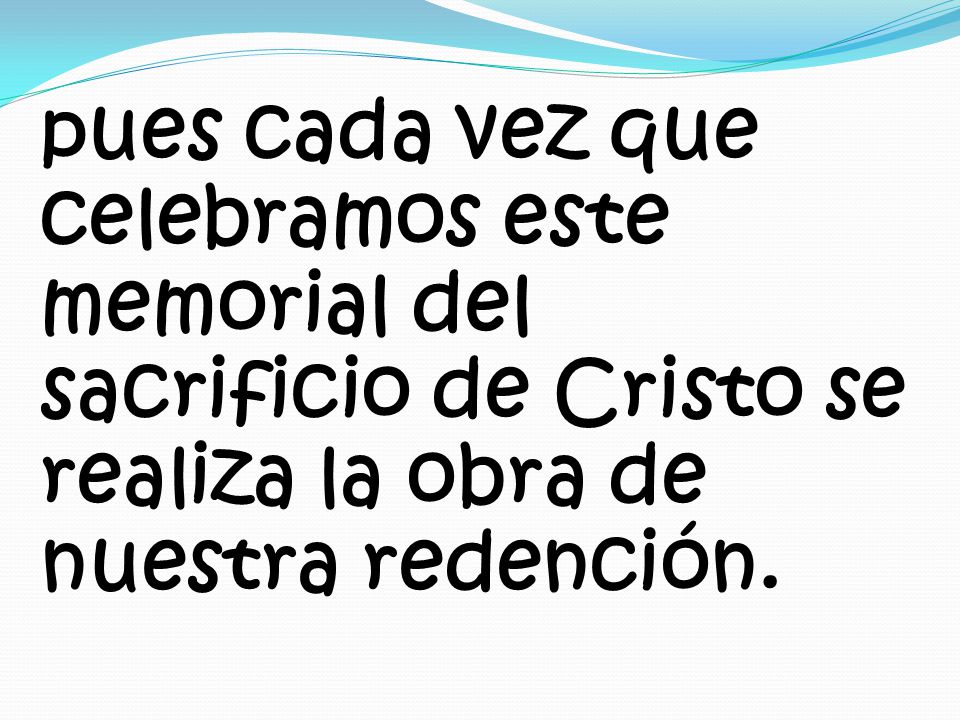 pues cada vez que celebramos este memorial del sacrificio de Cristo se realiza la obra de nuestra redención.