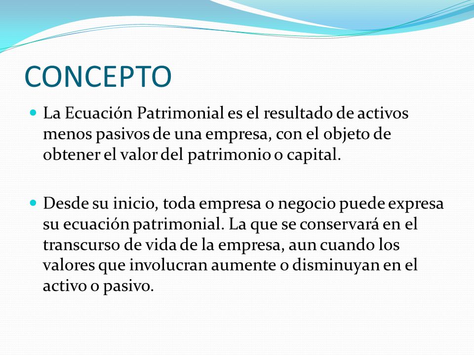 CONCEPTO La Ecuación Patrimonial es el resultado de activos menos pasivos de una empresa, con el objeto de obtener el valor del patrimonio o capital.