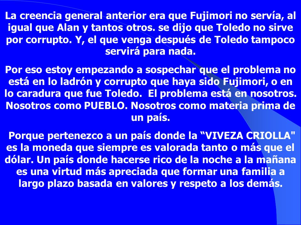 La creencia general anterior era que Fujimori no servía, al igual que Alan y tantos otros. se dijo que Toledo no sirve por corrupto. Y, el que venga después de Toledo tampoco servirá para nada.