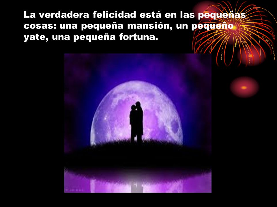 La verdadera felicidad está en las pequeñas cosas: una pequeña mansión, un pequeño yate, una pequeña fortuna.