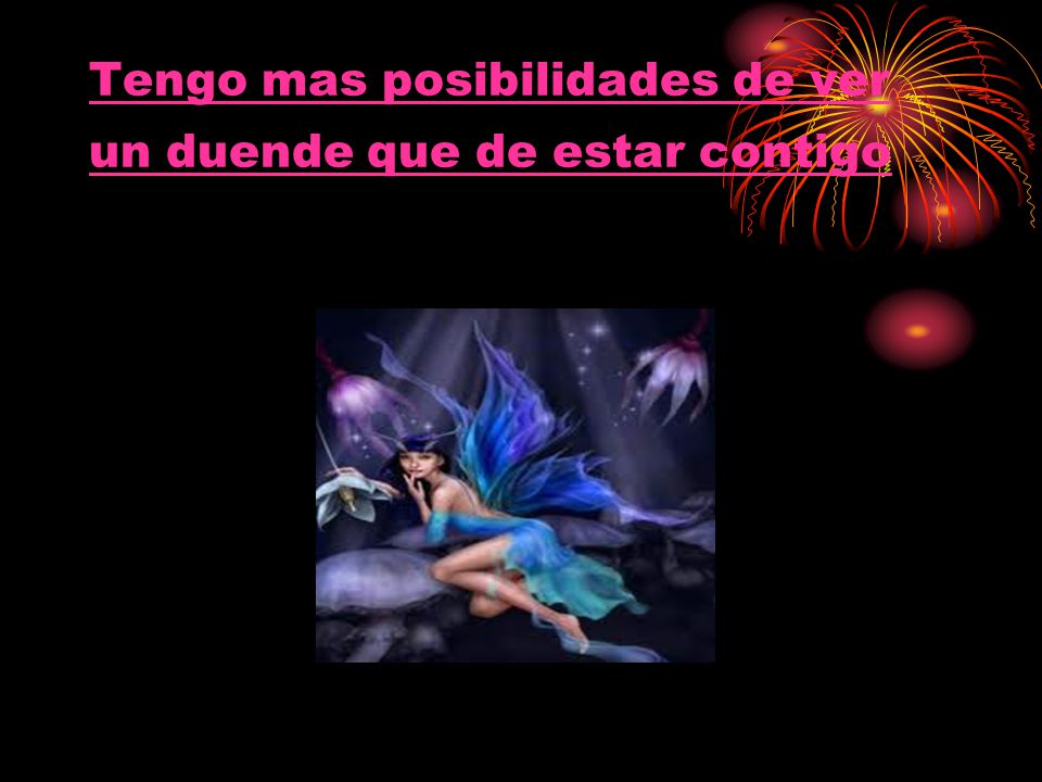 Tengo mas posibilidades de ver un duende que de estar contigo