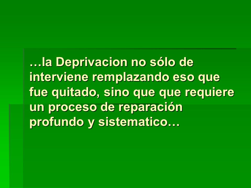 …la Deprivacion no sólo de interviene remplazando eso que fue quitado, sino que que requiere un proceso de reparación profundo y sistematico…