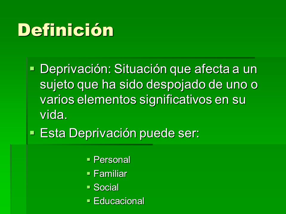 Definición Deprivación: Situación que afecta a un sujeto que ha sido despojado de uno o varios elementos significativos en su vida.