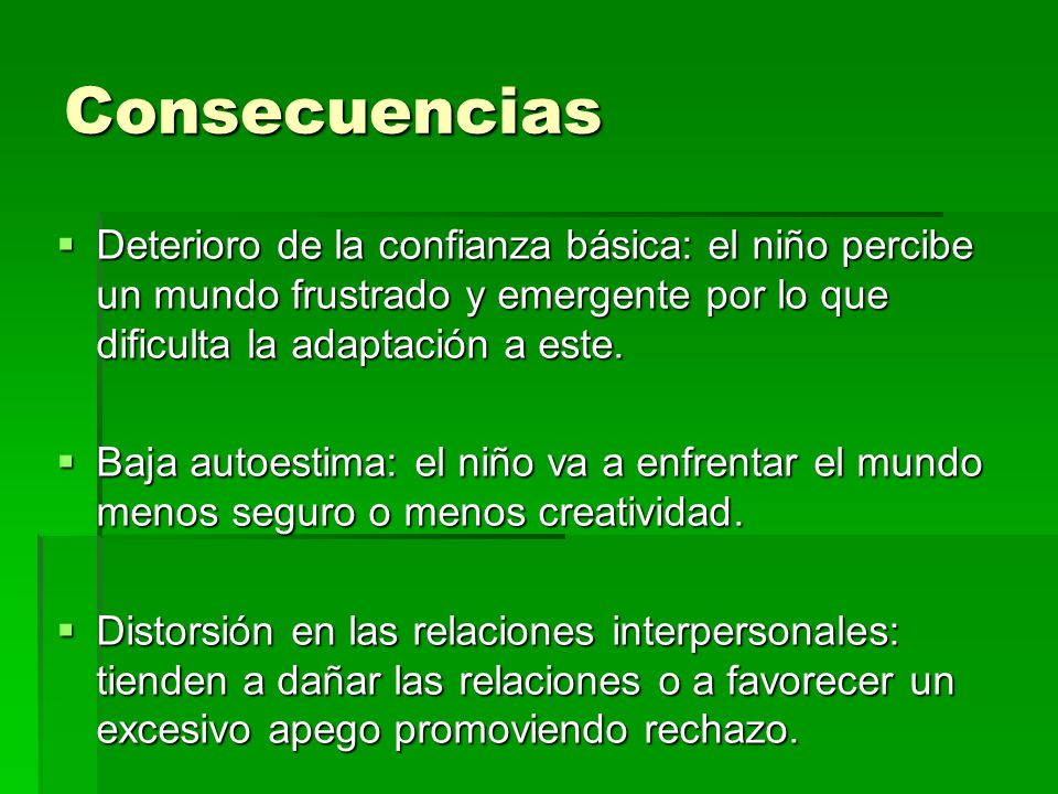Consecuencias Deterioro de la confianza básica: el niño percibe un mundo frustrado y emergente por lo que dificulta la adaptación a este.
