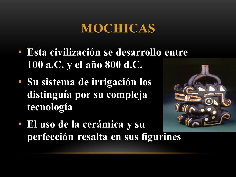 Mochicas Esta civilización se desarrollo entre 100 a.C. y el año 800 d.C. Su sistema de irrigación los distinguía por su compleja tecnología.