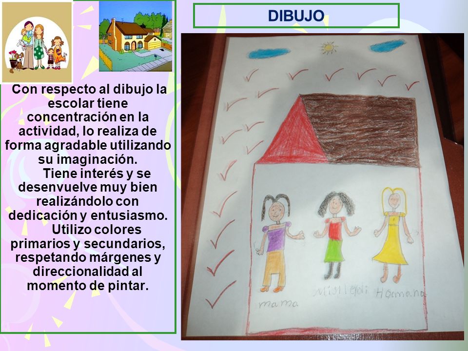 Con respecto al dibujo la escolar tiene concentración en la actividad, lo realiza de forma agradable utilizando su imaginación. Tiene interés y se desenvuelve muy bien realizándolo con dedicación y entusiasmo. Utilizo colores primarios y secundarios, respetando márgenes y direccionalidad al momento de pintar.