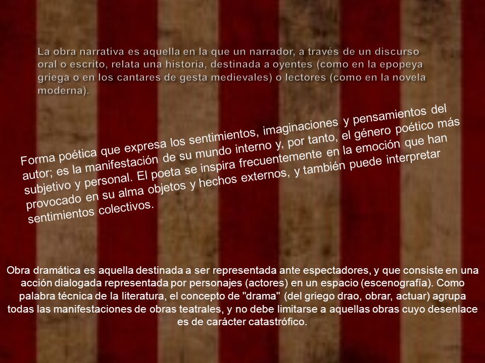 La obra narrativa es aquella en la que un narrador, a través de un discurso oral o escrito, relata una historia, destinada a oyentes (como en la epopeya griega o en los cantares de gesta medievales) o lectores (como en la novela moderna).