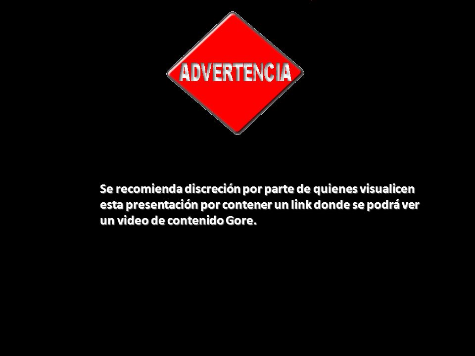 Se recomienda discreción por parte de quienes visualicen esta presentación por contener un link donde se podrá ver un video de contenido Gore.