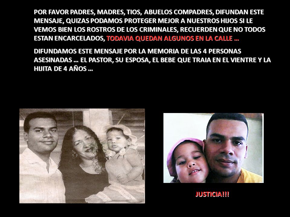 POR FAVOR PADRES, MADRES, TIOS, ABUELOS COMPADRES, DIFUNDAN ESTE MENSAJE, QUIZAS PODAMOS PROTEGER MEJOR A NUESTROS HIJOS SI LE VEMOS BIEN LOS ROSTROS DE LOS CRIMINALES, RECUERDEN QUE NO TODOS ESTAN ENCARCELADOS, TODAVIA QUEDAN ALGUNOS EN LA CALLE …