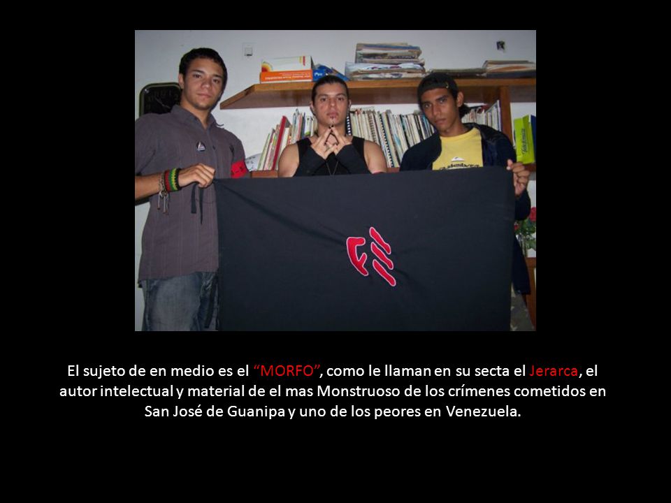 El sujeto de en medio es el MORFO , como le llaman en su secta el Jerarca, el autor intelectual y material de el mas Monstruoso de los crímenes cometidos en San José de Guanipa y uno de los peores en Venezuela.