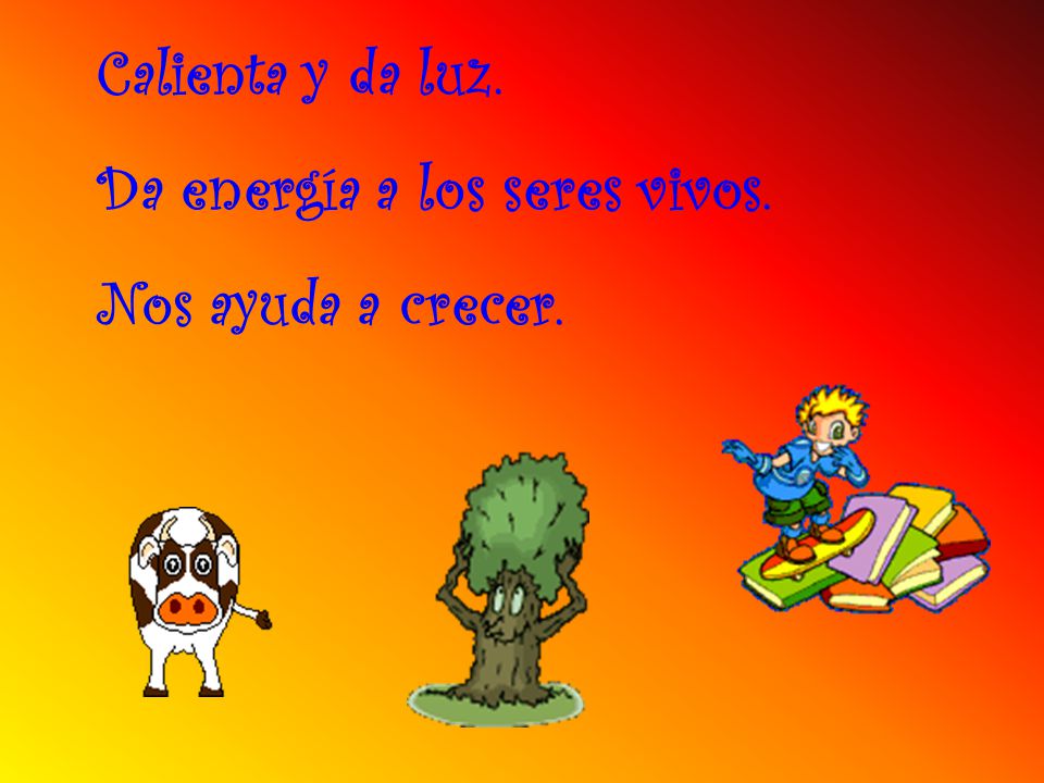 Calienta y da luz. Da energía a los seres vivos. Nos ayuda a crecer.
