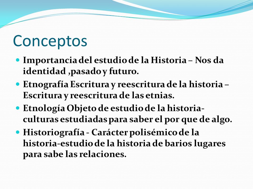 Conceptos Importancia del estudio de la Historia – Nos da identidad ,pasado y futuro.