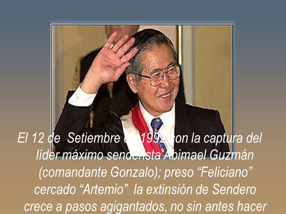 El 12 de Setiembre de 1992 con la captura del líder máximo senderista Abimael Guzmán (comandante Gonzalo); preso Feliciano cercado Artemio la extinsión de Sendero crece a pasos agigantados, no sin antes hacer hacer correr ríos de sangre como la admitió Abimael Guzmán.