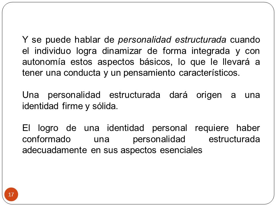 Y se puede hablar de personalidad estructurada cuando el individuo logra dinamizar de forma integrada y con autonomía estos aspectos básicos, lo que le llevará a tener una conducta y un pensamiento característicos.