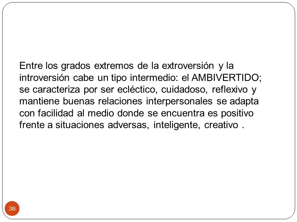Entre los grados extremos de la extroversión y la introversión cabe un tipo intermedio: el AMBIVERTIDO; se caracteriza por ser ecléctico, cuidadoso, reflexivo y mantiene buenas relaciones interpersonales se adapta con facilidad al medio donde se encuentra es positivo frente a situaciones adversas, inteligente, creativo .