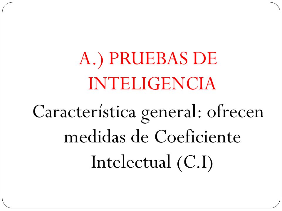 A.) PRUEBAS DE INTELIGENCIA Característica general: ofrecen medidas de Coeficiente Intelectual (C.I)