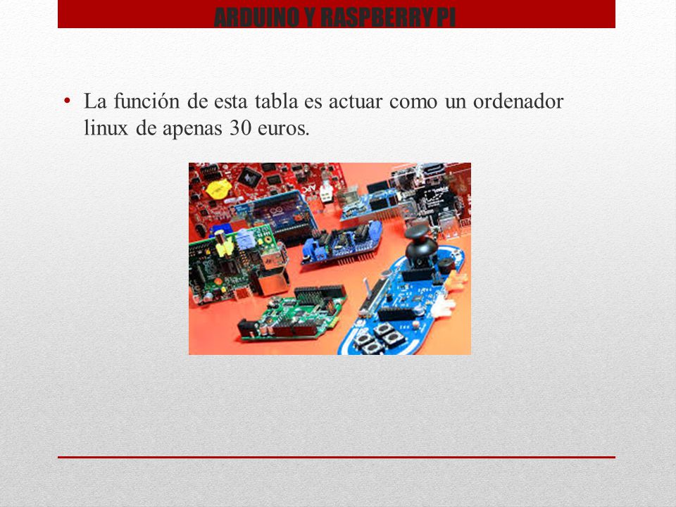 ARDUINO Y RASPBERRY PI La función de esta tabla es actuar como un ordenador linux de apenas 30 euros.