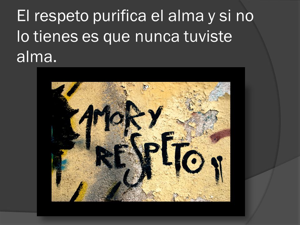 El respeto purifica el alma y si no lo tienes es que nunca tuviste alma.