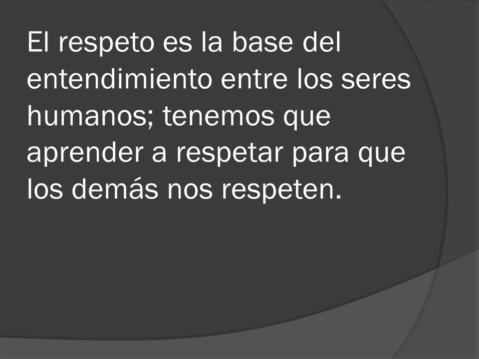El respeto es la base del entendimiento entre los seres humanos; tenemos que aprender a respetar para que los demás nos respeten.