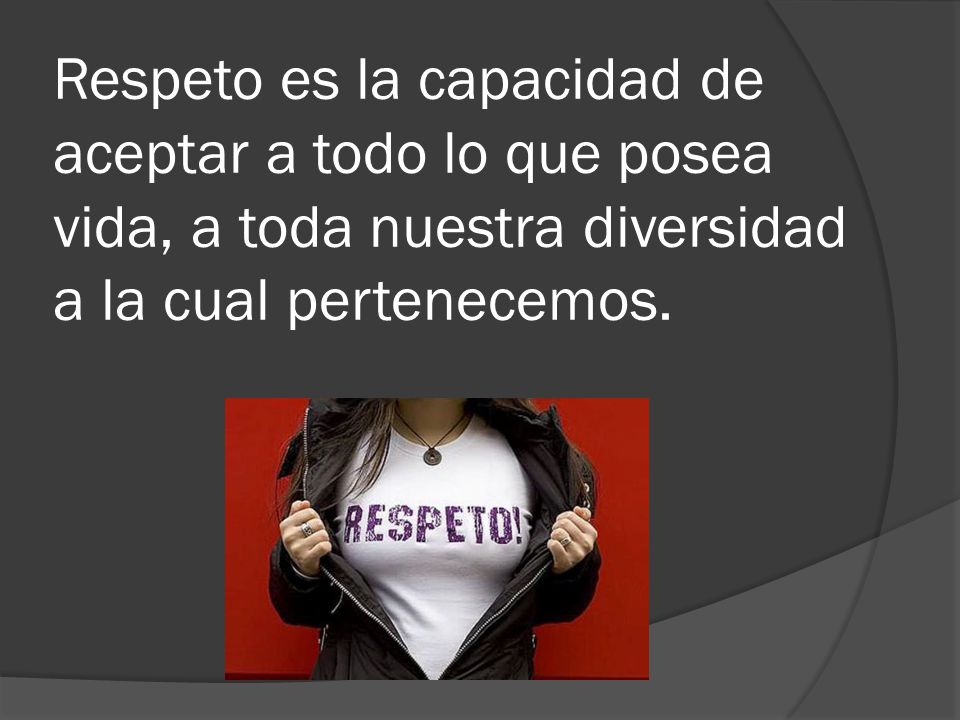 Respeto es la capacidad de aceptar a todo lo que posea vida, a toda nuestra diversidad a la cual pertenecemos.