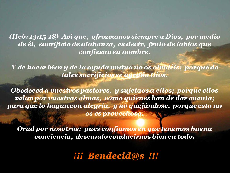 (Heb: 13:15-18) Así que, ofrezcamos siempre a Dios, por medio de él, sacrificio de alabanza, es decir, fruto de labios que confiesan su nombre.