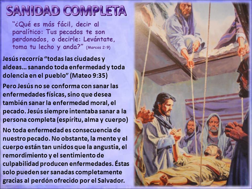SANIDAD COMPLETA ¿Qué es más fácil, decir al paralítico: Tus pecados te son perdonados, o decirle: Levántate, toma tu lecho y anda (Marcos 2:9)