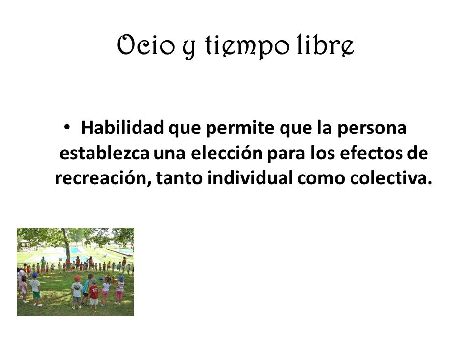 Ocio y tiempo libre Habilidad que permite que la persona establezca una elección para los efectos de recreación, tanto individual como colectiva.