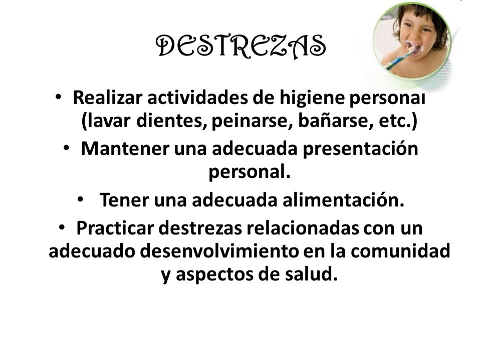 DESTREZAS Realizar actividades de higiene personal (lavar dientes, peinarse, bañarse, etc.) Mantener una adecuada presentación personal.