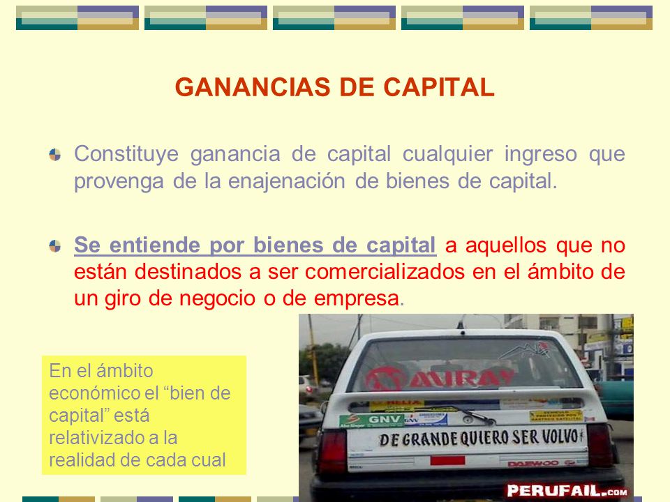 GANANCIAS DE CAPITAL Constituye ganancia de capital cualquier ingreso que provenga de la enajenación de bienes de capital.