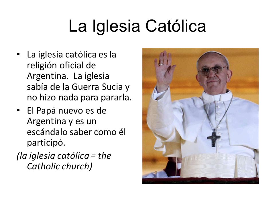 La Iglesia Católica La iglesia católica es la religión oficial de Argentina. La iglesia sabía de la Guerra Sucia y no hizo nada para pararla.