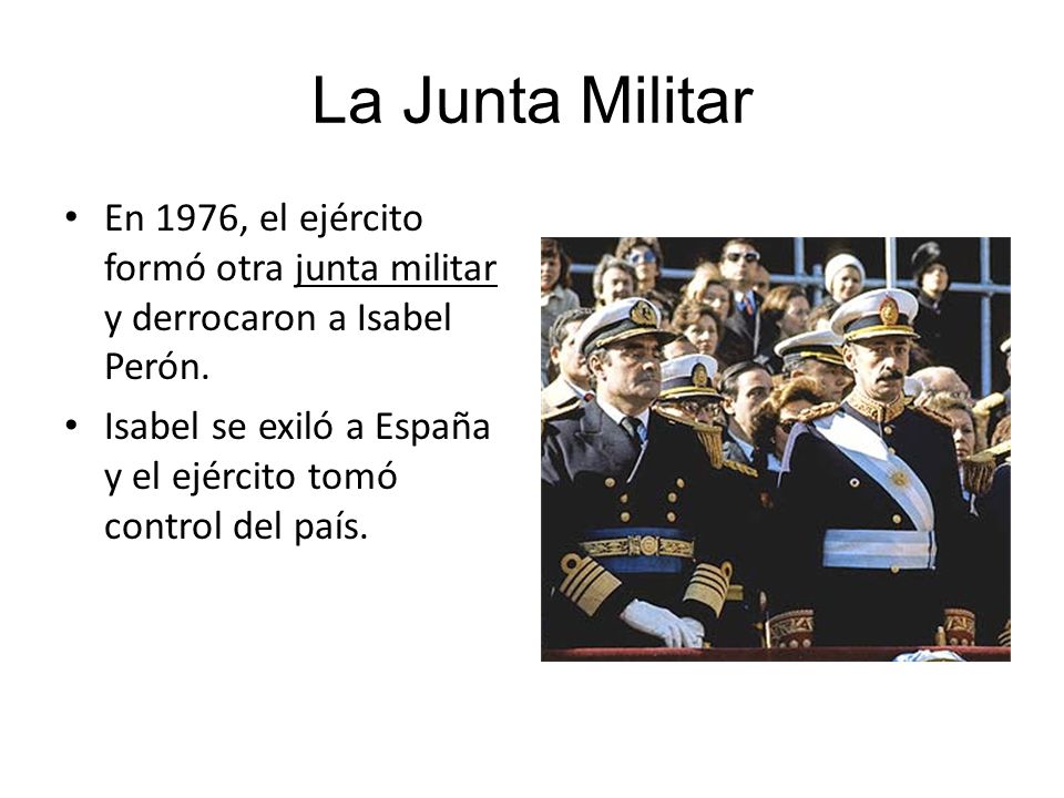 La Junta Militar En 1976, el ejército formó otra junta militar y derrocaron a Isabel Perón.