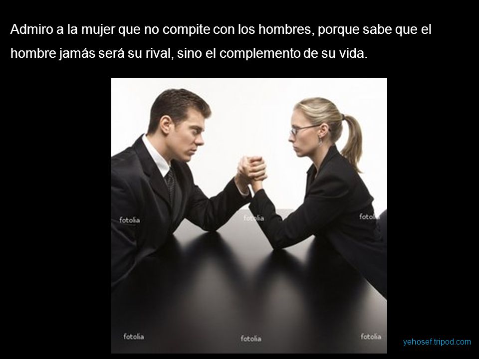 Admiro a la mujer que no compite con los hombres, porque sabe que el hombre jamás será su rival, sino el complemento de su vida.
