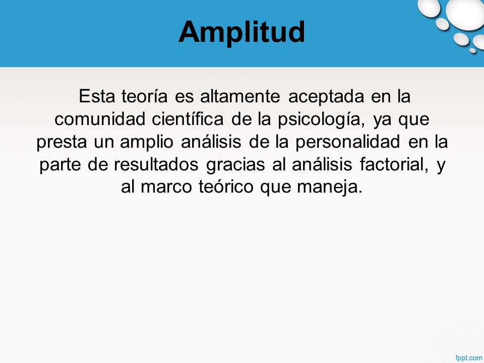 Amplitud Esta teoría es altamente aceptada en la comunidad científica de la psicología, ya que presta un amplio análisis de la personalidad en la parte de resultados gracias al análisis factorial, y al marco teórico que maneja.