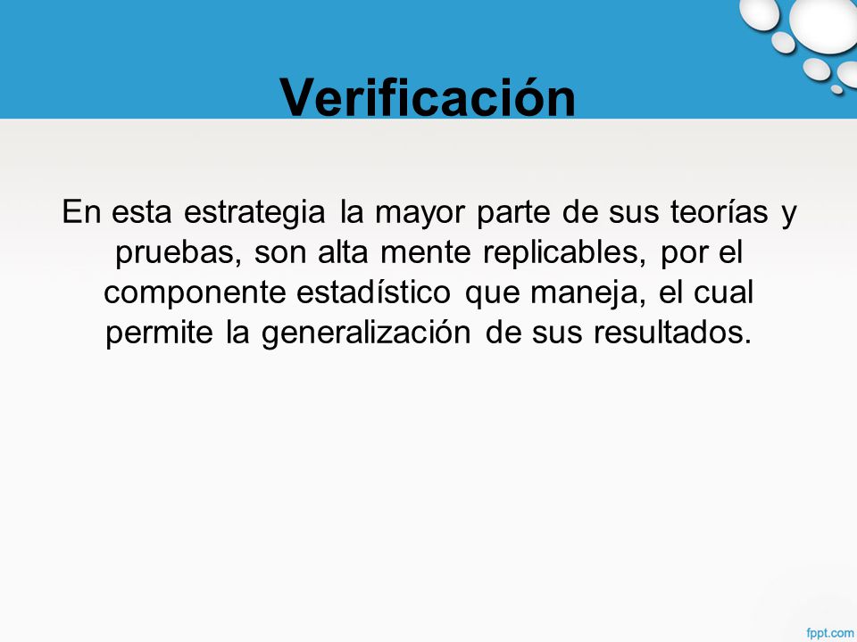 Verificación En esta estrategia la mayor parte de sus teorías y pruebas, son alta mente replicables, por el componente estadístico que maneja, el cual permite la generalización de sus resultados.