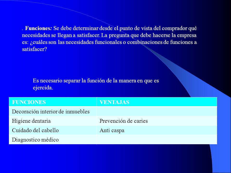 . Funciones: Se debe determinar desde el punto de vista del comprador qué necesidades se llegan a satisfacer. La pregunta que debe hacerse la empresa es: ¿cuáles son las necesidades funcionales o combinaciones de funciones a satisfacer