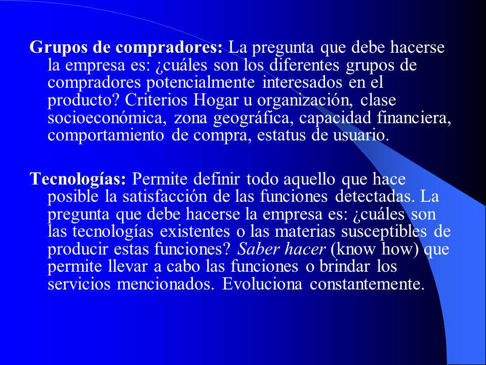 Grupos de compradores: La pregunta que debe hacerse la empresa es: ¿cuáles son los diferentes grupos de compradores potencialmente interesados en el producto.