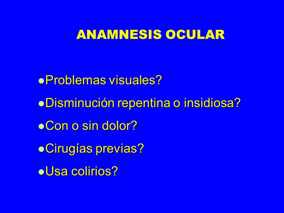 ANAMNESIS OCULAR Problemas visuales Disminución repentina o insidiosa Con o sin dolor Cirugías previas