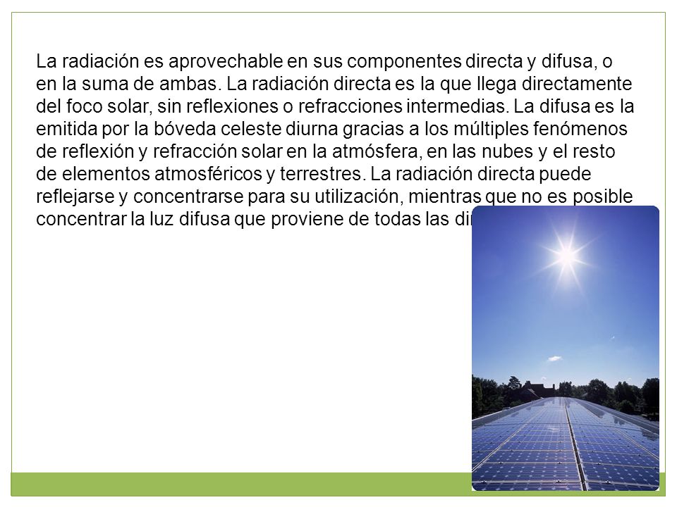 La radiación es aprovechable en sus componentes directa y difusa, o en la suma de ambas.